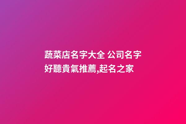 蔬菜店名字大全 公司名字好聽貴氣推薦,起名之家-第1張-公司起名-玄機派